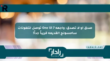 صدق أو لا تصدق: واجهة One UI 7 توصل لتلفونات سامسونج القديمة قريباً جداً!